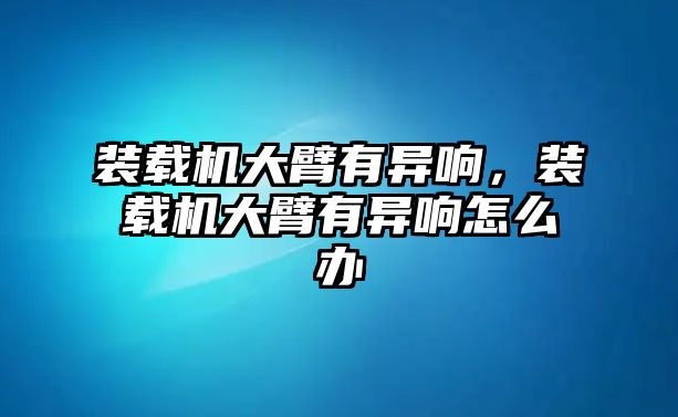 裝載機大臂有異響，裝載機大臂有異響怎么辦