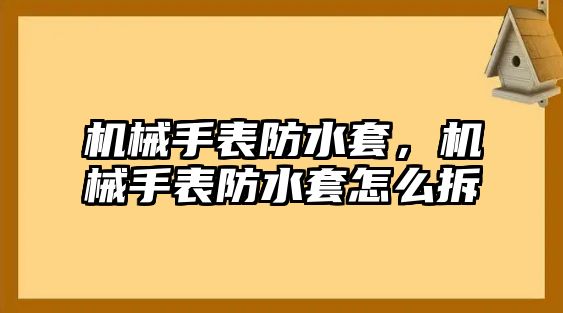 機械手表防水套，機械手表防水套怎么拆