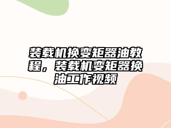 裝載機換變矩器油教程，裝載機變矩器換油工作視頻