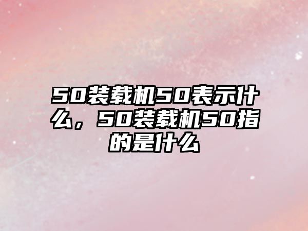 50裝載機50表示什么，50裝載機50指的是什么