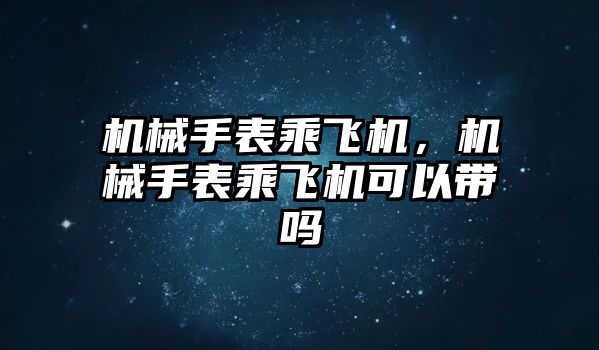 機械手表乘飛機，機械手表乘飛機可以帶嗎