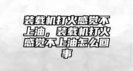 裝載機(jī)打火感覺不上油，裝載機(jī)打火感覺不上油怎么回事