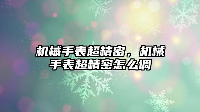 機械手表超精密，機械手表超精密怎么調