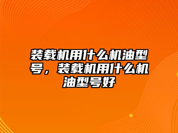 裝載機用什么機油型號，裝載機用什么機油型號好