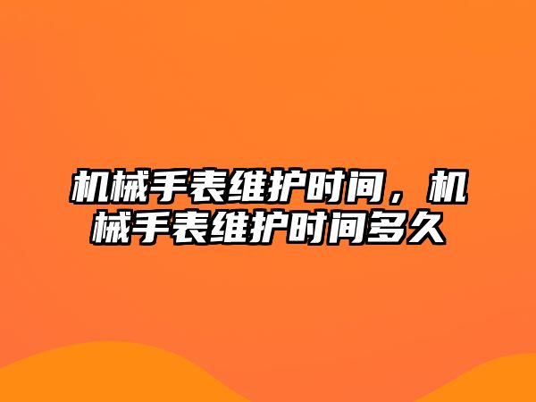 機(jī)械手表維護(hù)時(shí)間，機(jī)械手表維護(hù)時(shí)間多久