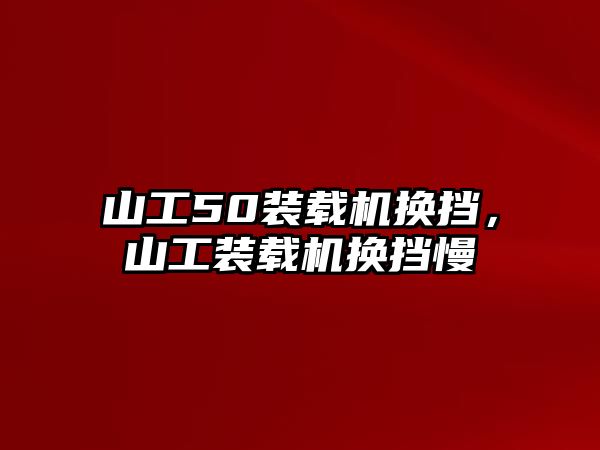 山工50裝載機(jī)換擋，山工裝載機(jī)換擋慢