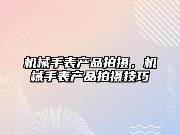 機械手表產品拍攝，機械手表產品拍攝技巧