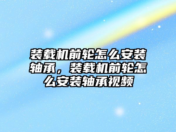 裝載機前輪怎么安裝軸承，裝載機前輪怎么安裝軸承視頻