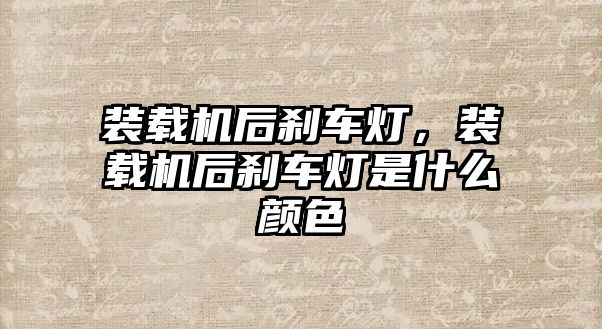 裝載機后剎車燈，裝載機后剎車燈是什么顏色