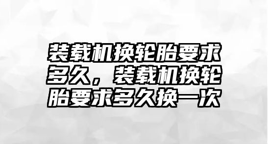 裝載機換輪胎要求多久，裝載機換輪胎要求多久換一次