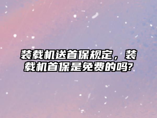 裝載機送首保規(guī)定，裝載機首保是免費的嗎?