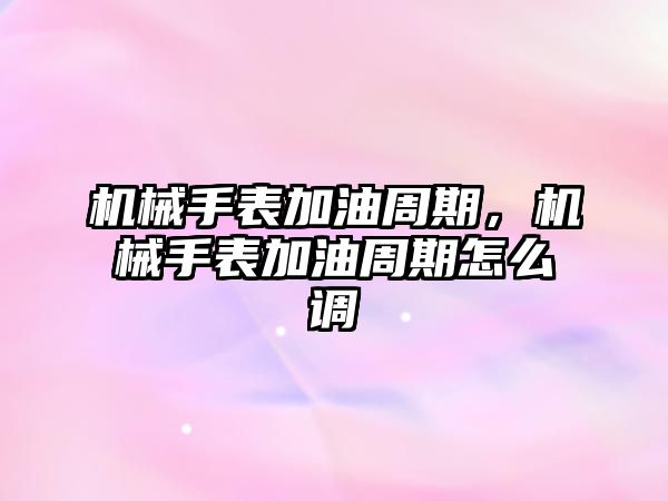 機械手表加油周期，機械手表加油周期怎么調