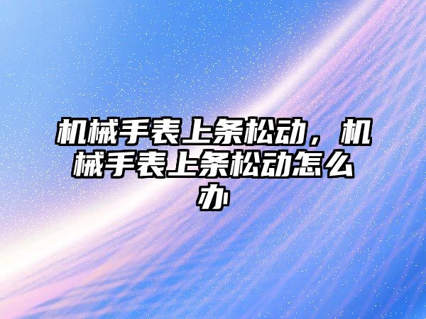 機械手表上條松動，機械手表上條松動怎么辦