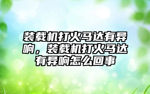 裝載機打火馬達有異響，裝載機打火馬達有異響怎么回事