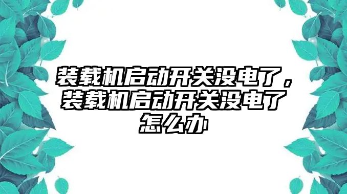 裝載機啟動開關沒電了，裝載機啟動開關沒電了怎么辦