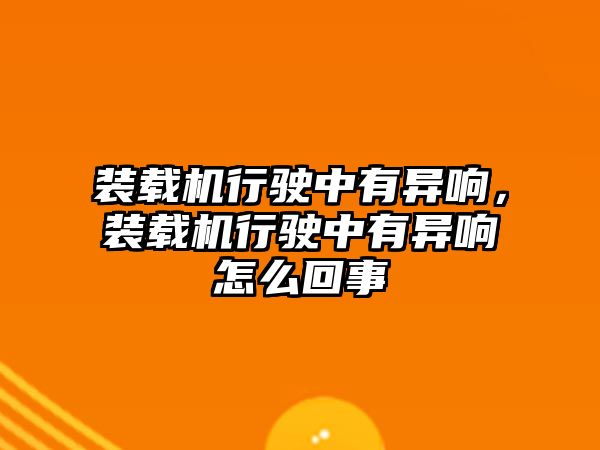 裝載機行駛中有異響，裝載機行駛中有異響怎么回事