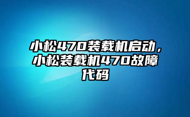 小松470裝載機啟動，小松裝載機470故障代碼