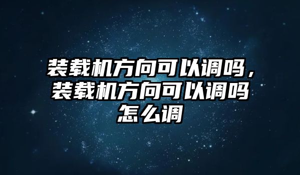 裝載機方向可以調嗎，裝載機方向可以調嗎怎么調