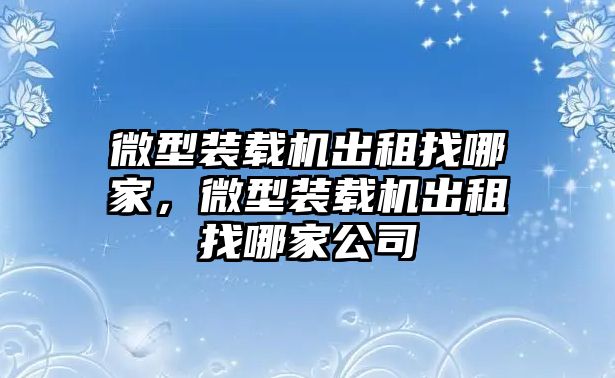 微型裝載機出租找哪家，微型裝載機出租找哪家公司