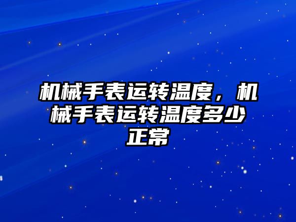 機械手表運轉溫度，機械手表運轉溫度多少正常