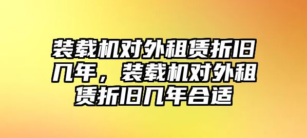 裝載機對外租賃折舊幾年，裝載機對外租賃折舊幾年合適