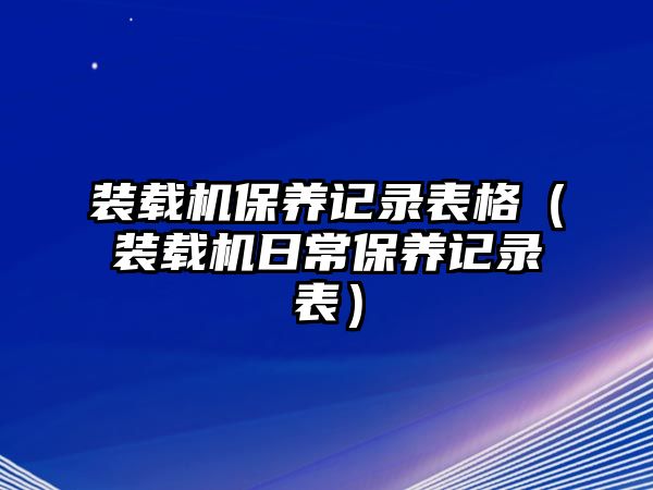 裝載機保養記錄表格（裝載機日常保養記錄表）