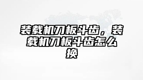 裝載機刀板斗齒，裝載機刀板斗齒怎么換