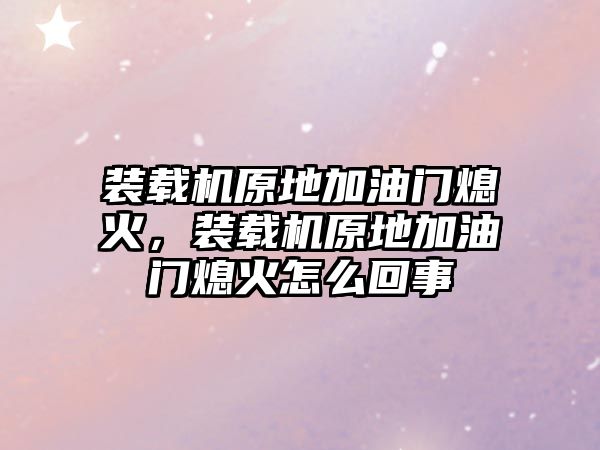 裝載機(jī)原地加油門熄火，裝載機(jī)原地加油門熄火怎么回事