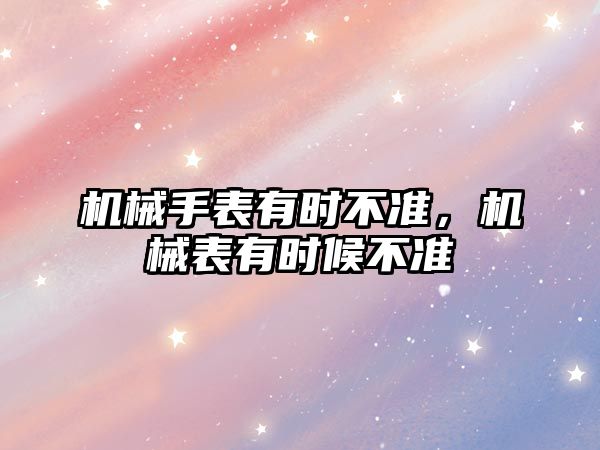 機械手表有時不準，機械表有時候不準