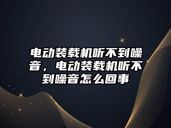 電動裝載機聽不到噪音，電動裝載機聽不到噪音怎么回事