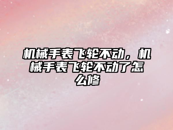 機械手表飛輪不動，機械手表飛輪不動了怎么修