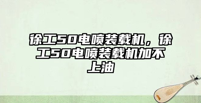 徐工50電噴裝載機，徐工50電噴裝載機加不上油