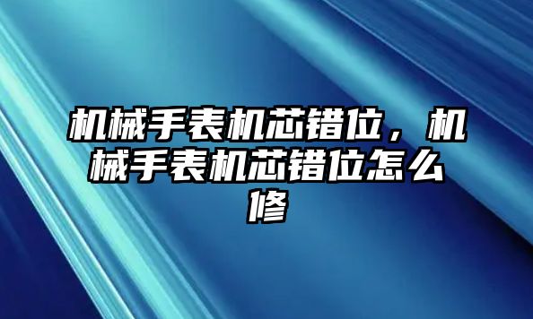 機械手表機芯錯位，機械手表機芯錯位怎么修