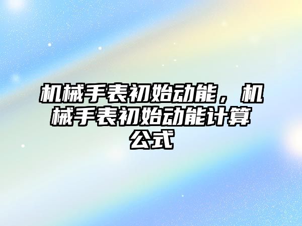 機械手表初始動能，機械手表初始動能計算公式