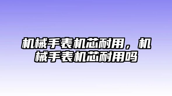 機械手表機芯耐用，機械手表機芯耐用嗎