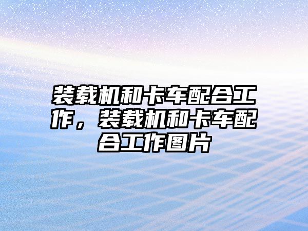 裝載機和卡車配合工作，裝載機和卡車配合工作圖片