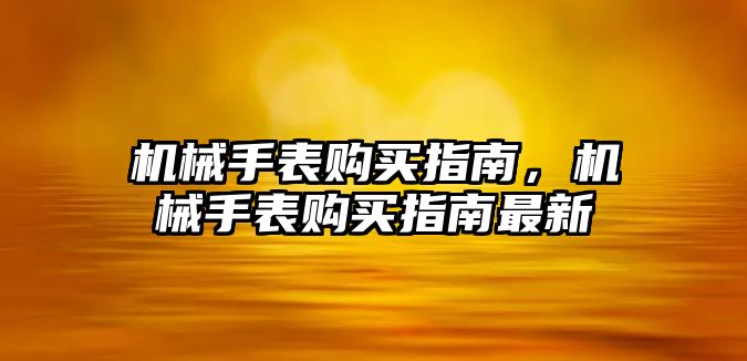 機(jī)械手表購(gòu)買指南，機(jī)械手表購(gòu)買指南最新