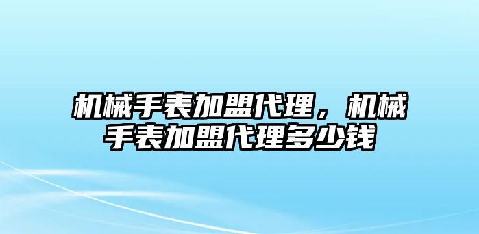 機(jī)械手表加盟代理，機(jī)械手表加盟代理多少錢