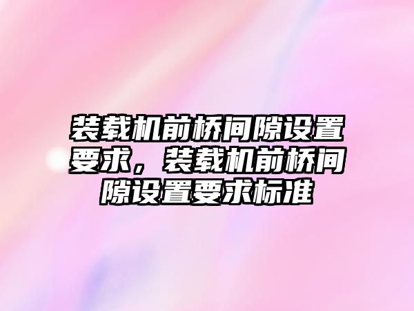 裝載機(jī)前橋間隙設(shè)置要求，裝載機(jī)前橋間隙設(shè)置要求標(biāo)準(zhǔn)