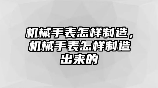 機械手表怎樣制造，機械手表怎樣制造出來的