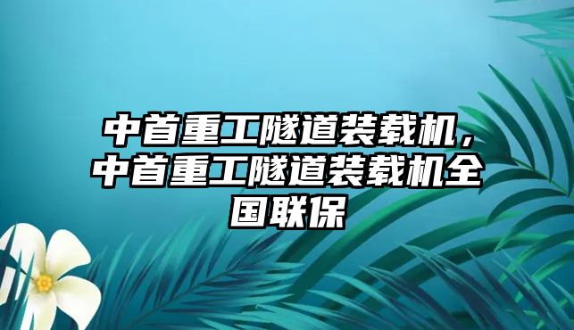 中首重工隧道裝載機(jī)，中首重工隧道裝載機(jī)全國(guó)聯(lián)保