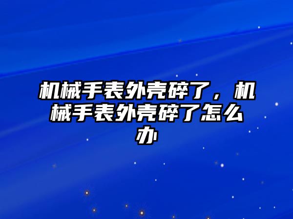 機械手表外殼碎了，機械手表外殼碎了怎么辦