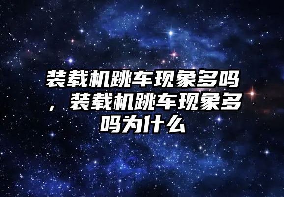 裝載機跳車現象多嗎，裝載機跳車現象多嗎為什么