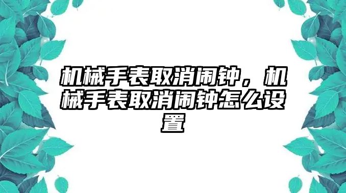 機械手表取消鬧鐘，機械手表取消鬧鐘怎么設置