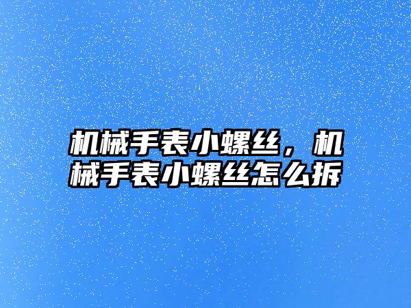 機械手表小螺絲，機械手表小螺絲怎么拆