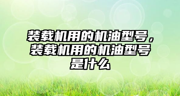 裝載機用的機油型號，裝載機用的機油型號是什么