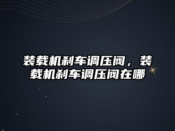 裝載機剎車調(diào)壓閥，裝載機剎車調(diào)壓閥在哪