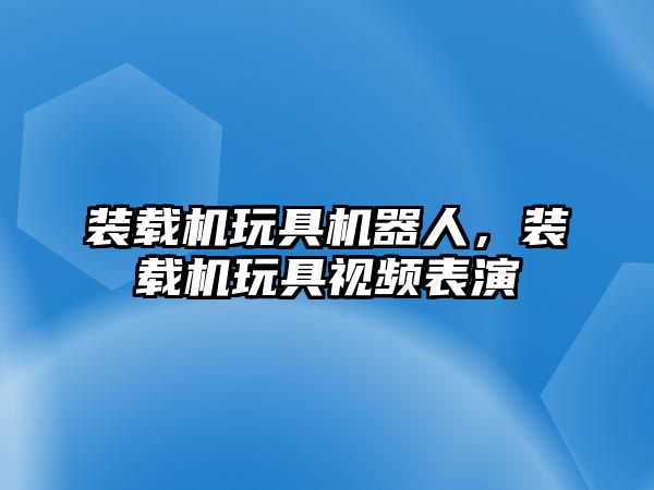 裝載機玩具機器人，裝載機玩具視頻表演