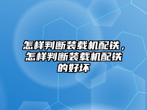 怎樣判斷裝載機配鐵，怎樣判斷裝載機配鐵的好壞