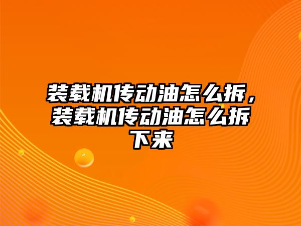 裝載機傳動油怎么拆，裝載機傳動油怎么拆下來